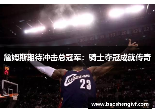 詹姆斯期待冲击总冠军：骑士夺冠成就传奇