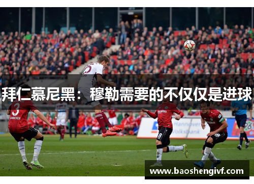 拜仁慕尼黑：穆勒需要的不仅仅是进球